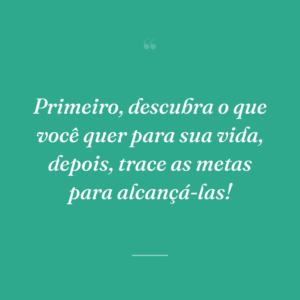 Primeiro, descubra o que você quer para sua vida, depois, trace as metas para alcançá-las!