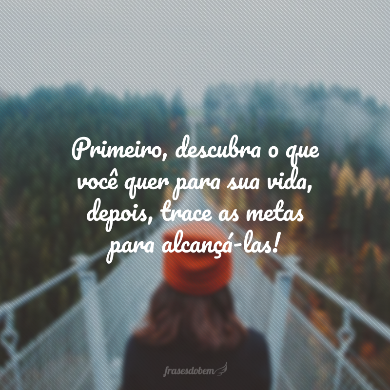 Primeiro, descubra o que você quer para sua vida, depois, trace as metas para alcançá-las!