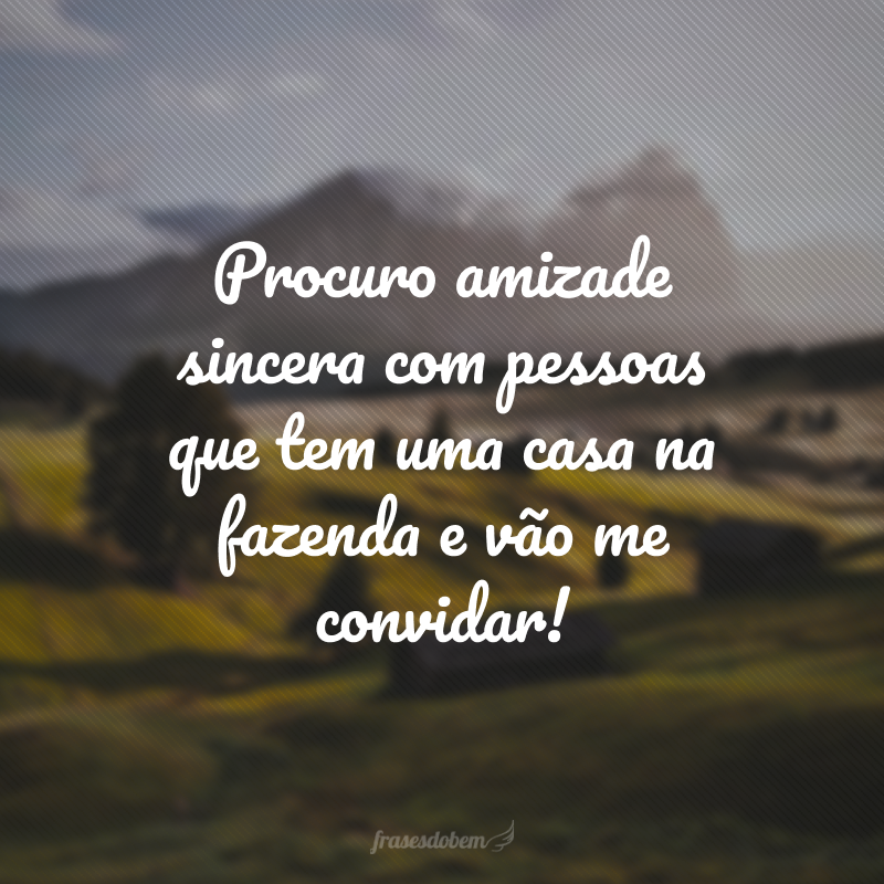 Procuro amizade sincera com pessoas que tem uma casa na fazenda e vão me convidar!