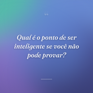 Qual é o ponto de ser inteligente se você não pode provar?