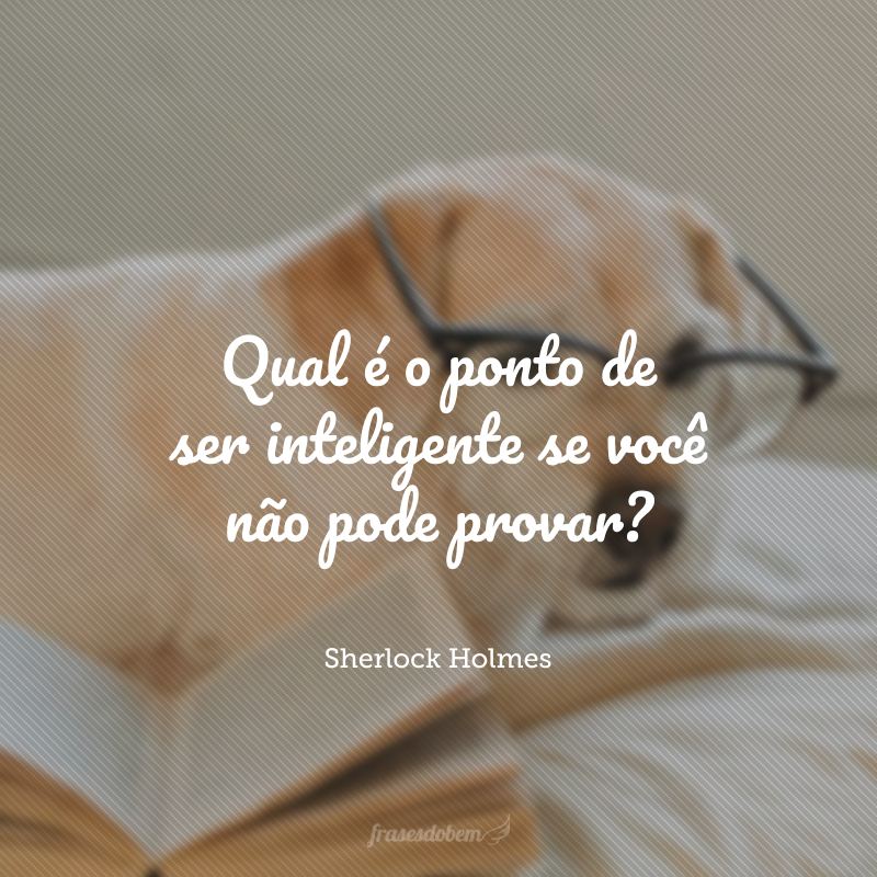 Qual é o ponto de ser inteligente se você não pode provar?