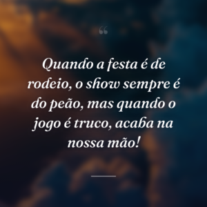 Quando a festa é de rodeio, o show sempre é do peão, mas quando o jogo é truco, acaba na nossa mão!