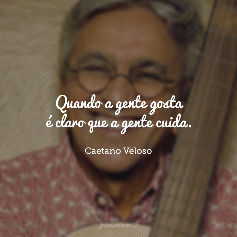 Quando a gente gosta é claro que a gente cuida. 