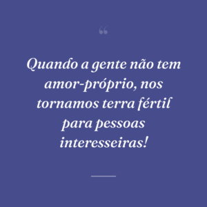 Quando a gente não tem amor-próprio, nos tornamos terra fértil para pessoas interesseiras!