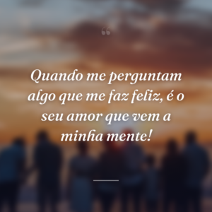 Quando me perguntam algo que me faz feliz, é o seu amor que vem a minha mente!
