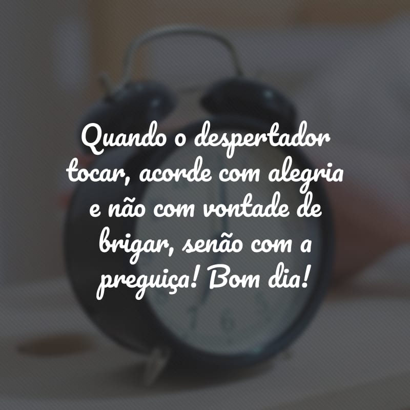 Quando o despertador tocar, acorde com alegria e não com vontade de brigar, senão com a preguiça! Bom dia!