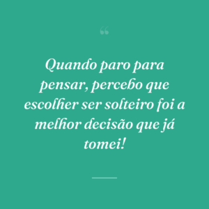 Quando paro para pensar, percebo que escolher ser solteiro foi a melhor decisão que já tomei!