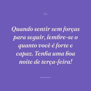 Quando sentir sem forças para seguir, lembre-se o quanto você é forte e capaz. Tenha uma boa noite de terça-feira!