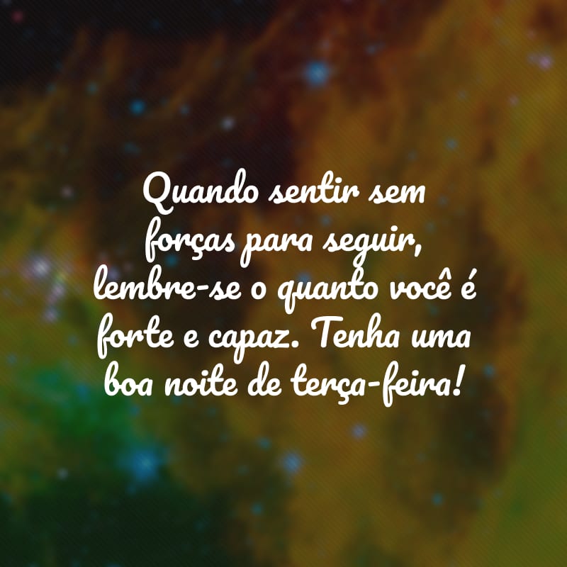 Quando sentir sem forças para seguir, lembre-se o quanto você é forte e capaz. Tenha uma boa noite de terça-feira!