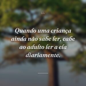 Quando uma criança ainda não sabe ler, cabe ao adulto ler a ela diariamente.