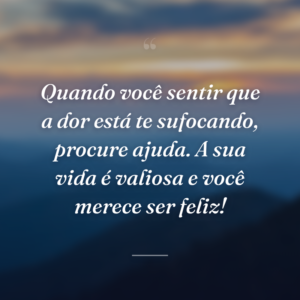 Quando você sentir que a dor está te sufocando, procure ajuda. A sua vida é valiosa e você merece ser feliz!