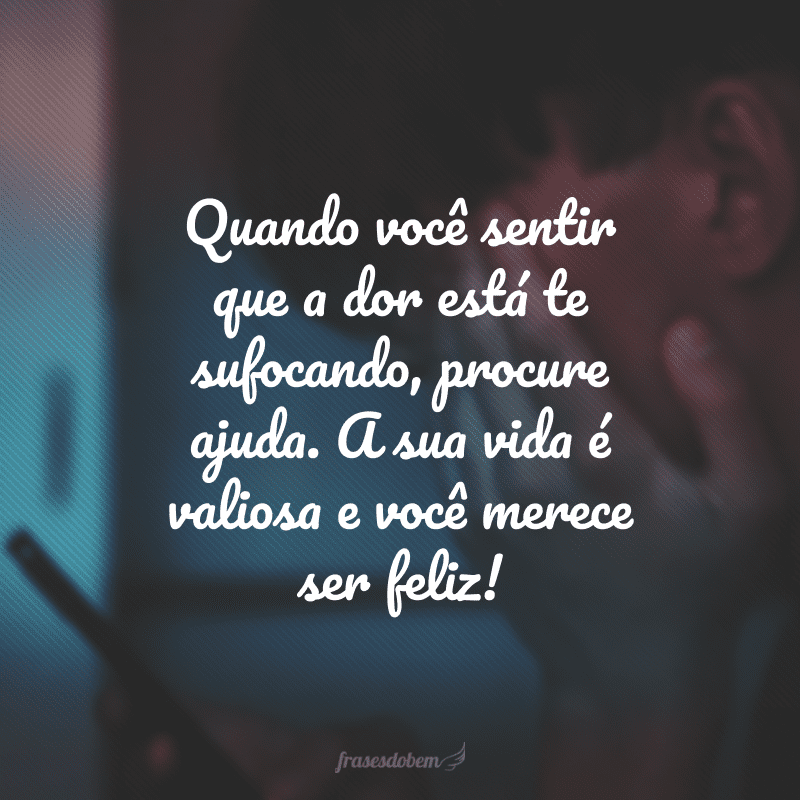 Quando você sentir que a dor está te sufocando, procure ajuda. A sua vida é valiosa e você merece ser feliz! 