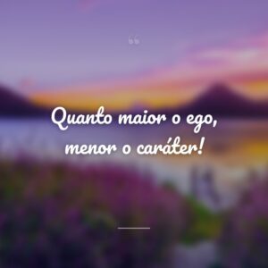 Quanto maior o ego, menor o caráter!