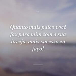 Quanto mais palco você faz para mim com a sua inveja, mais sucesso eu faço!
