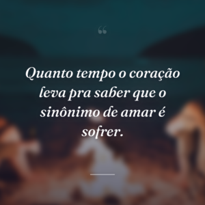 Quanto tempo o coração leva pra saber que o sinônimo de amar é sofrer.