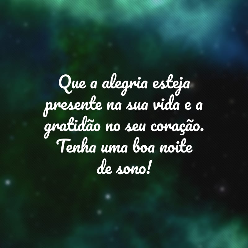 Que a alegria esteja presente na sua vida e a gratidão no seu coração. Tenha uma boa noite de sono!