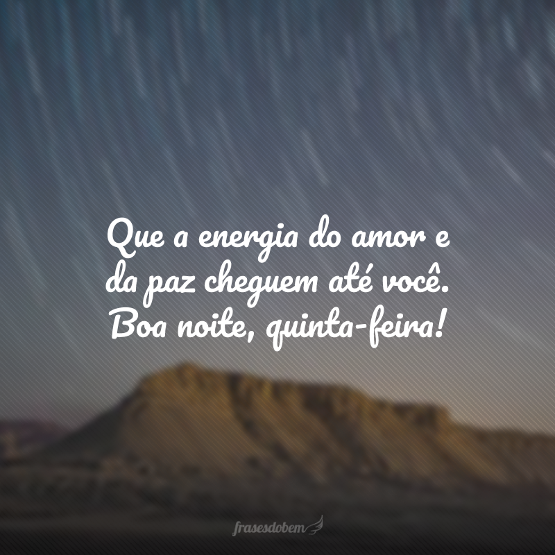 Que a energia do amor e da paz cheguem até você. Boa noite, quinta-feira!