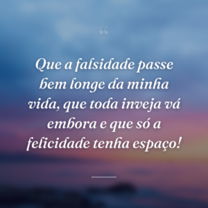 Que a falsidade passe bem longe da minha vida, que toda inveja vá embora e que só a felicidade tenha espaço!