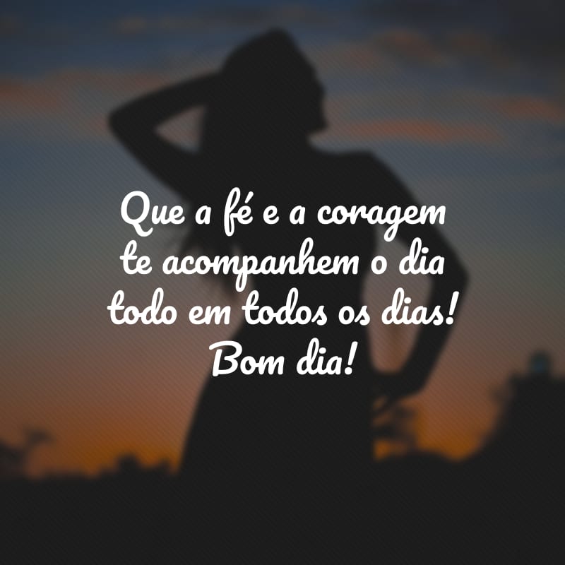 Que a fé e a coragem te acompanhem o dia todo em todos os dias! Bom dia!