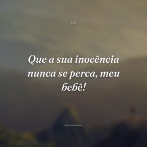 Que a sua inocência nunca se perca, meu bebê!