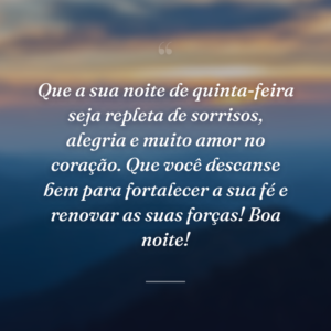 Que a sua noite de quinta-feira seja repleta de sorrisos, alegria e muito amor no coração. Que você descanse bem para fortalecer a sua fé e renovar as suas forças! Boa noite!