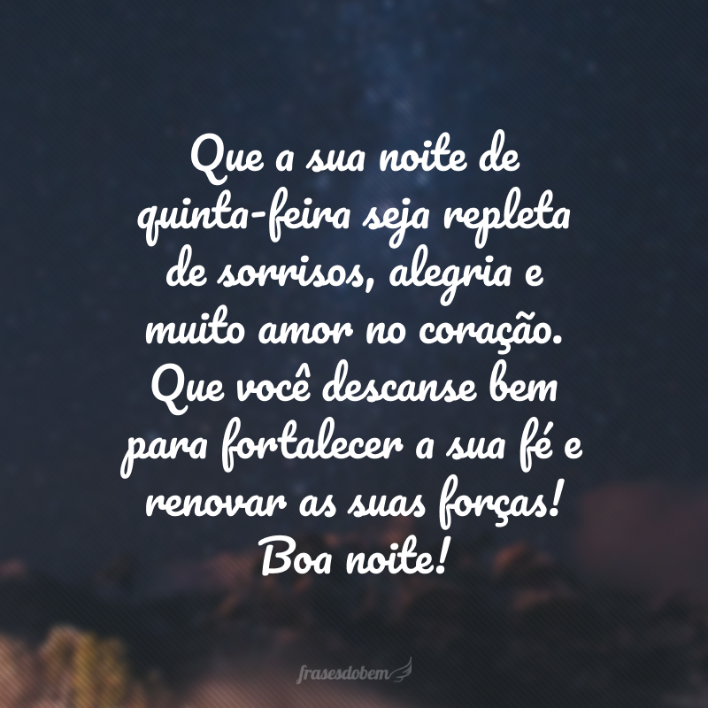 Que a sua noite de quinta-feira seja repleta de sorrisos, alegria e muito amor no coração. Que você descanse bem para fortalecer a sua fé e renovar as suas forças! Boa noite!