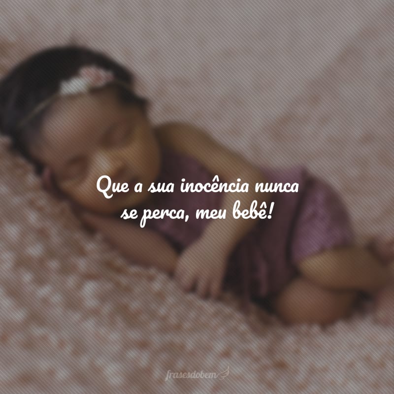 Que a sua inocência nunca se perca, meu bebê!