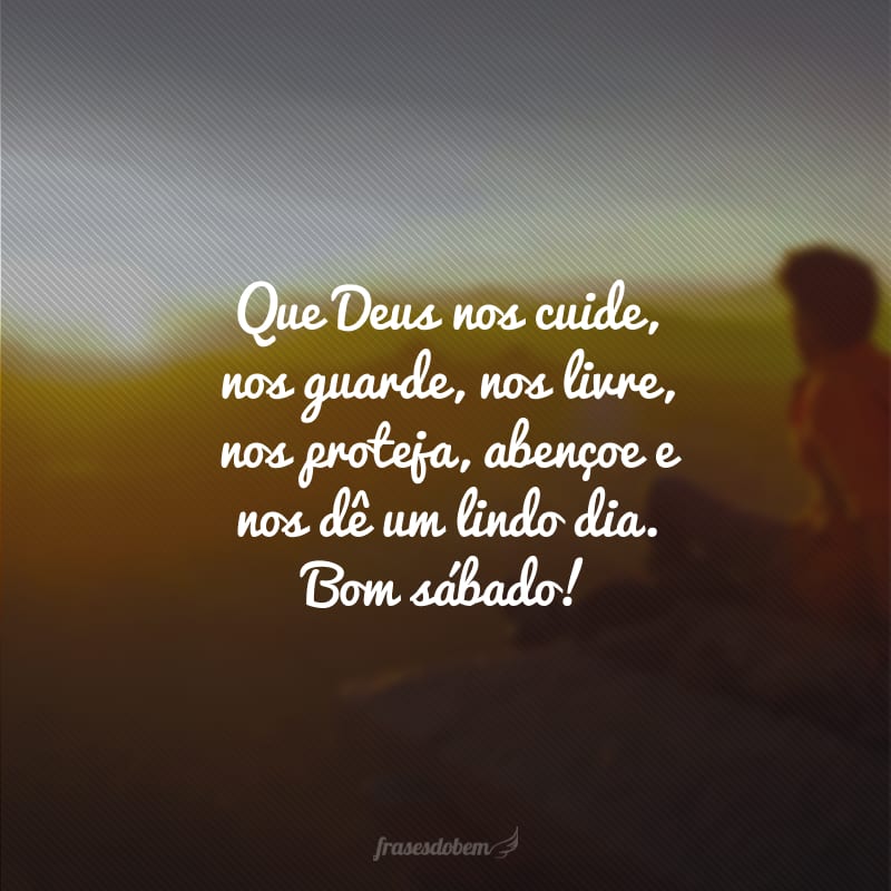 Que Deus nos cuide, nos guarde, nos livre, nos proteja, abençoe e nos dê um lindo dia. Bom sábado!