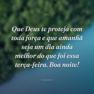 Que Deus te proteja com toda força e que amanhã seja um dia ainda melhor do que foi essa terça-feira. Boa noite!