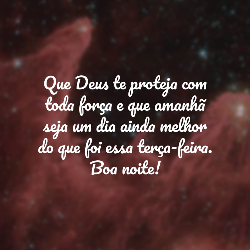 Que Deus te proteja com toda força e que amanhã seja um dia ainda melhor do que foi essa terça-feira. Boa noite!