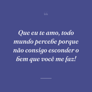 Que eu te amo, todo mundo percebe porque não consigo esconder o bem que você me faz!