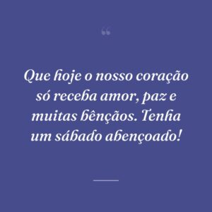 Que hoje o nosso coração só receba amor, paz e muitas bênçãos. Tenha um sábado abençoado!