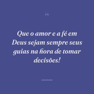 Que o amor e a fé em Deus sejam sempre seus guias na hora de tomar decisões!