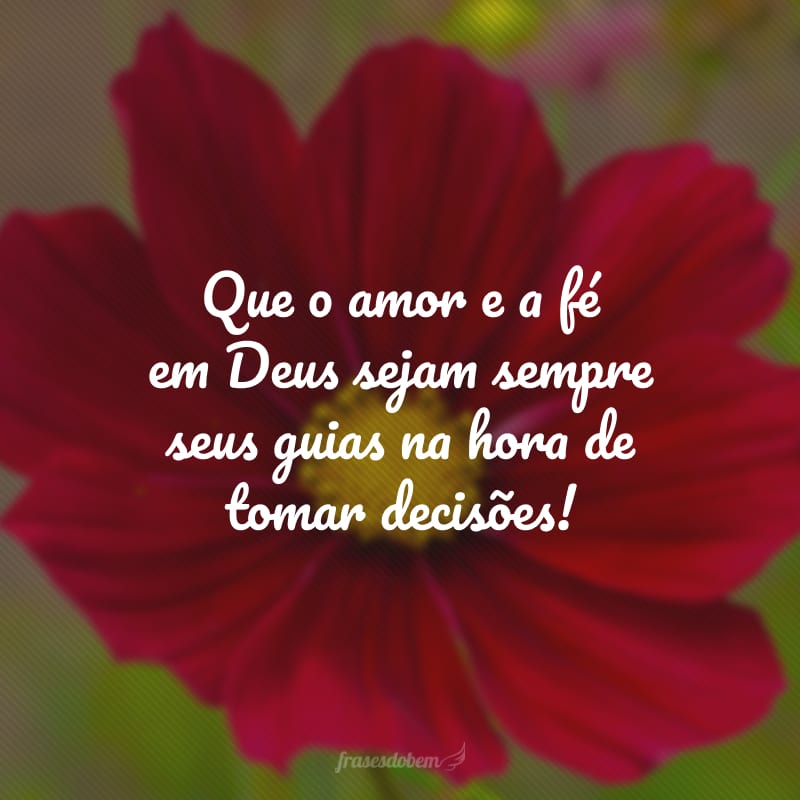 Que o amor e a fé em Deus sejam sempre seus guias na hora de tomar decisões!