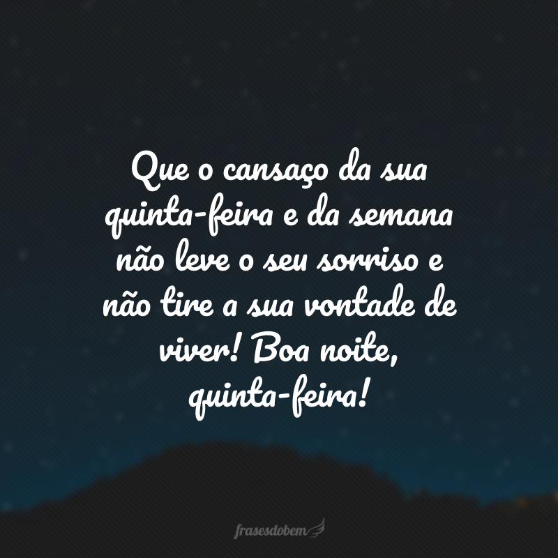 Que o cansaço da sua quinta-feira e da semana não leve o seu sorriso e não tire a sua vontade de viver! Boa noite, quinta-feira!