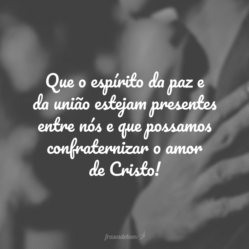 Que o espírito da paz e da união estejam presentes entre nós e que possamos confraternizar o amor de Cristo!