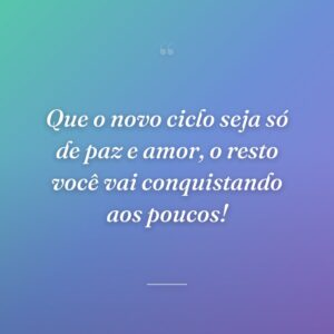Que o novo ciclo seja só de paz e amor, o resto você vai conquistando aos poucos!