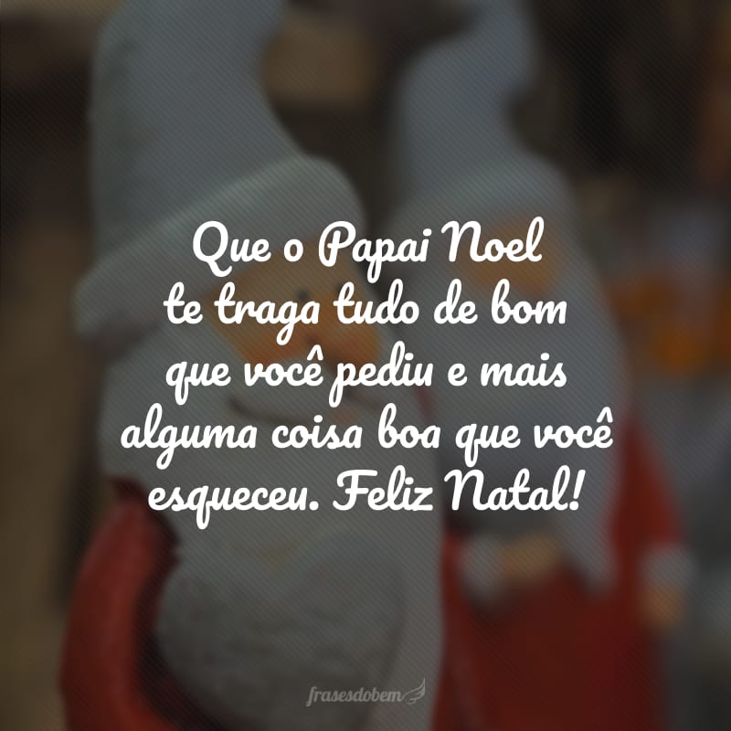 Que o Papai Noel te traga tudo de bom que você pediu e mais alguma coisa boa que você esqueceu. Feliz Natal! 