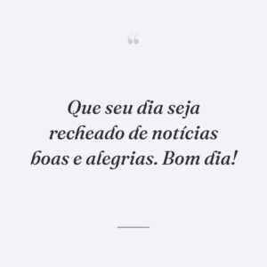Que seu dia seja recheado de notícias boas e alegrias. Bom dia!