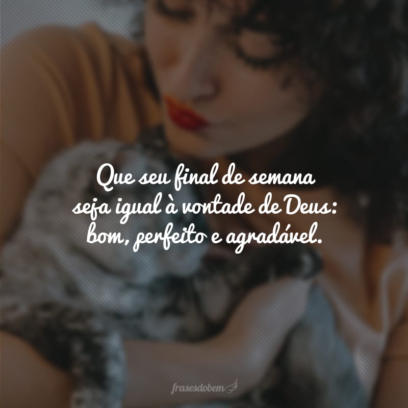 Que seu final de semana seja igual à vontade de Deus: bom, perfeito e agradável.