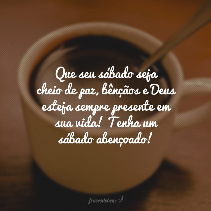 Que seu sábado seja cheio de paz, bênçãos e Deus esteja sempre presente em sua vida! Tenha um sábado abençoado!