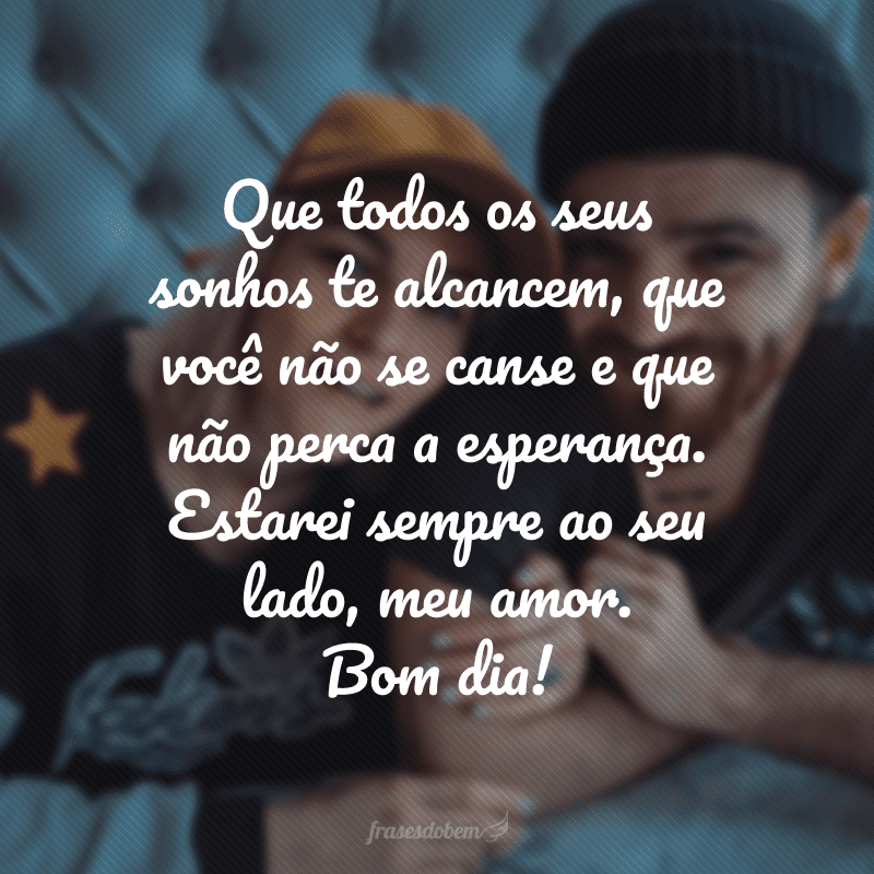 Que todos os seus sonhos te alcancem, que você não se canse e que não perca a esperança. Estarei sempre ao seu lado, meu amor. Bom dia!