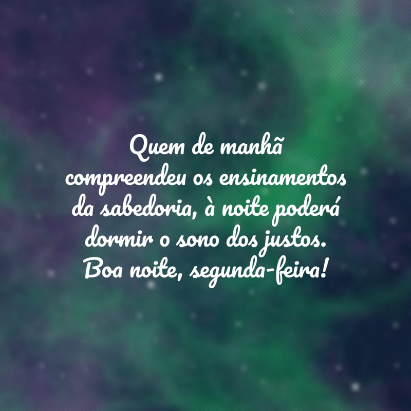 Quem de manhã compreendeu os ensinamentos da sabedoria, à noite poderá dormir o sono dos justos. Boa noite, segunda-feira!