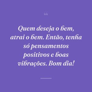 Quem deseja o bem, atrai o bem. Então, tenha só pensamentos positivos e boas vibrações. Bom dia!