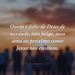 Quem é filho de Deus de verdade, não julga, mas ama ao próximo como Jesus nos ensinou.