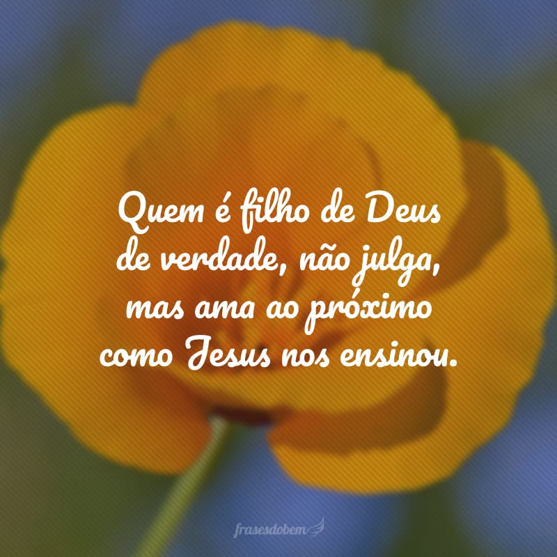 Quem é filho de Deus de verdade, não julga, mas ama ao próximo como Jesus nos ensinou.