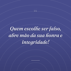 Quem escolhe ser falso, abre mão da sua honra e integridade!