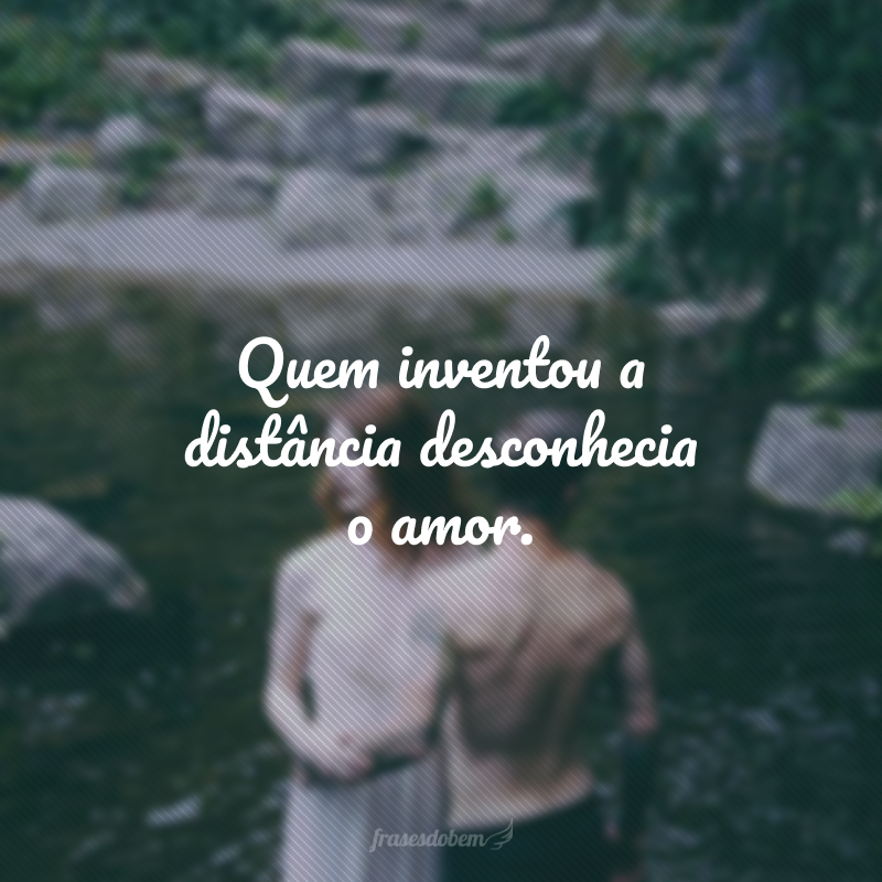 Quem inventou a distância desconhecia o amor. 