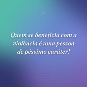 Quem se beneficia com a violência é uma pessoa de péssimo caráter!