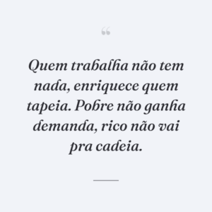 Quem trabalha não tem nada, enriquece quem tapeia. Pobre não ganha demanda, rico não vai pra cadeia.